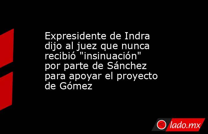 Expresidente de Indra dijo al juez que nunca recibió 