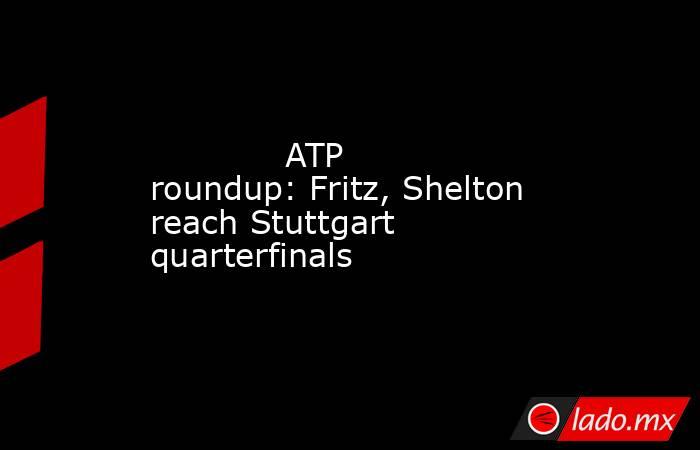             ATP roundup: Fritz, Shelton reach Stuttgart quarterfinals        . Noticias en tiempo real
