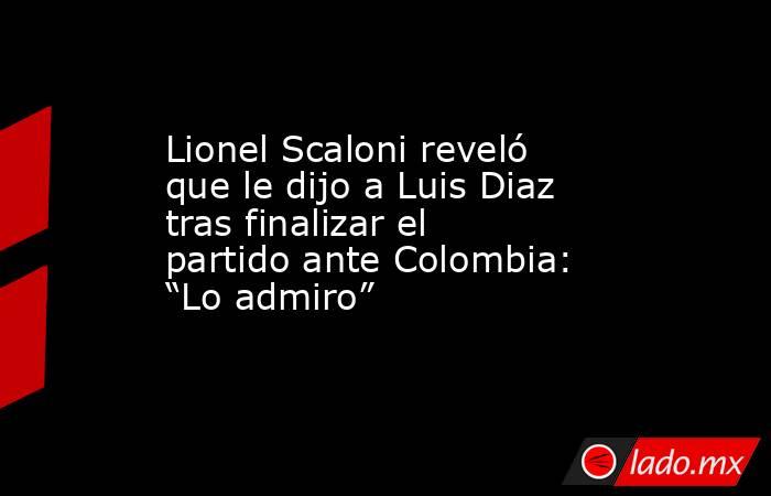 Lionel Scaloni reveló que le dijo a Luis Diaz tras finalizar el partido ante Colombia: “Lo admiro” . Noticias en tiempo real