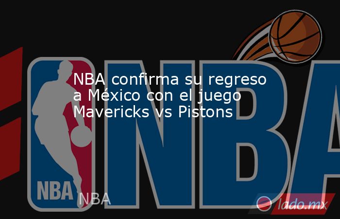 NBA confirma su regreso a México con el juego Mavericks vs Pistons. Noticias en tiempo real