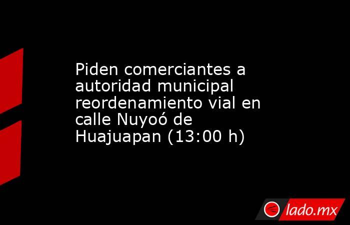 Piden comerciantes a autoridad municipal reordenamiento vial en calle Nuyoó de Huajuapan (13:00 h). Noticias en tiempo real