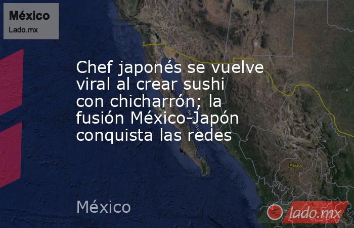 Chef japonés se vuelve viral al crear sushi con chicharrón; la fusión México-Japón conquista las redes. Noticias en tiempo real