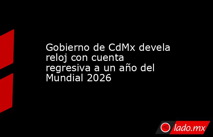 Gobierno de CdMx devela reloj con cuenta regresiva a un año del Mundial 2026. Noticias en tiempo real