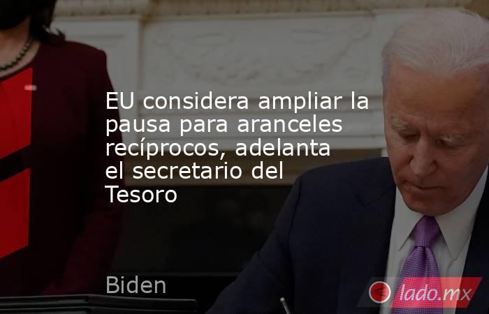 EU considera ampliar la pausa para aranceles recíprocos, adelanta el secretario del Tesoro. Noticias en tiempo real