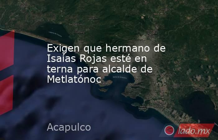 Exigen que hermano de Isaías Rojas esté en terna para alcalde de Metlatónoc. Noticias en tiempo real