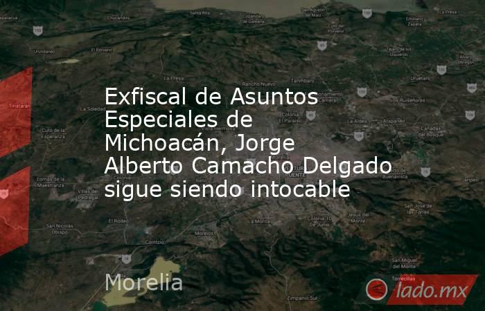 Exfiscal de Asuntos Especiales de Michoacán, Jorge Alberto Camacho Delgado sigue siendo intocable. Noticias en tiempo real