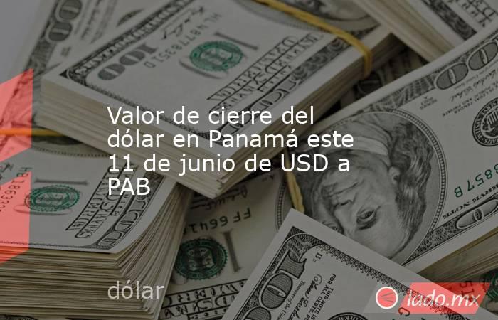Valor de cierre del dólar en Panamá este 11 de junio de USD a PAB. Noticias en tiempo real