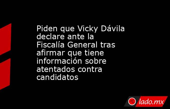 Piden que Vicky Dávila declare ante la Fiscalía General tras afirmar que tiene información sobre atentados contra candidatos . Noticias en tiempo real