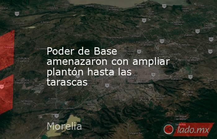 Poder de Base amenazaron con ampliar plantón hasta las tarascas. Noticias en tiempo real