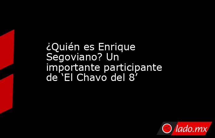 ¿Quién es Enrique Segoviano? Un importante participante de ‘El Chavo del 8’. Noticias en tiempo real