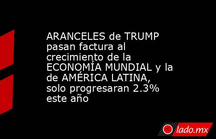 ARANCELES de TRUMP pasan factura al crecimiento de la ECONOMÍA MUNDIAL y la de AMÉRICA LATINA, solo progresaran 2.3% este año. Noticias en tiempo real