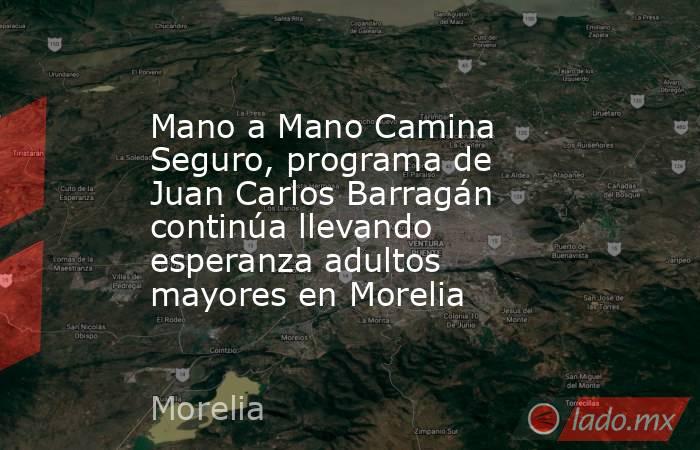 Mano a Mano Camina Seguro, programa de Juan Carlos Barragán continúa llevando esperanza adultos mayores en Morelia. Noticias en tiempo real