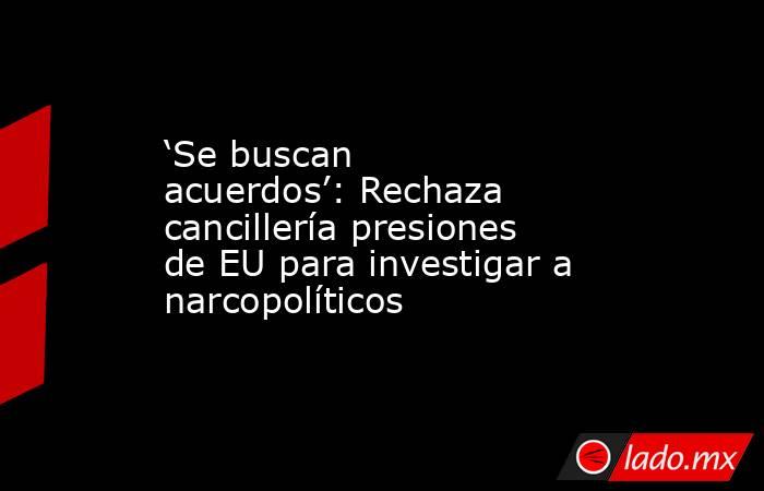 ‘Se buscan acuerdos’: Rechaza cancillería presiones de EU para investigar a narcopolíticos. Noticias en tiempo real
