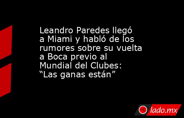 Leandro Paredes llegó a Miami y habló de los rumores sobre su vuelta a Boca previo al Mundial del Clubes: “Las ganas están”. Noticias en tiempo real