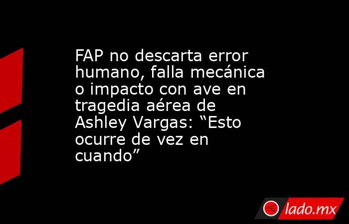 FAP no descarta error humano, falla mecánica o impacto con ave en tragedia aérea de Ashley Vargas: “Esto ocurre de vez en cuando”. Noticias en tiempo real