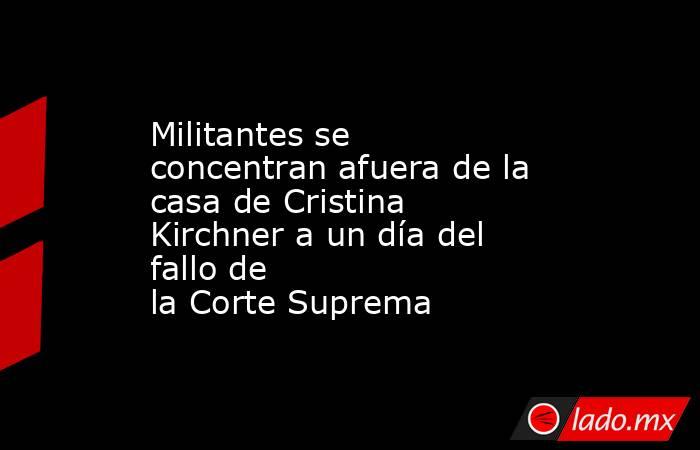 Militantes se concentran afuera de la casa de Cristina Kirchner a un día del fallo de la Corte Suprema. Noticias en tiempo real