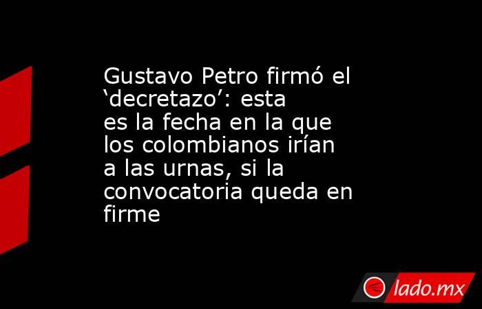 Gustavo Petro firmó el ‘decretazo’: esta es la fecha en la que los colombianos irían a las urnas, si la convocatoria queda en firme. Noticias en tiempo real