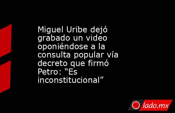 Miguel Uribe dejó grabado un video oponiéndose a la consulta popular vía decreto que firmó Petro: “Es inconstitucional” . Noticias en tiempo real