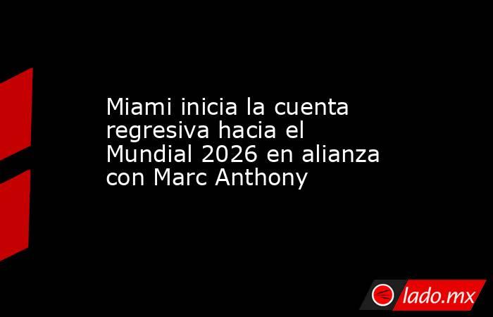 Miami inicia la cuenta regresiva hacia el Mundial 2026 en alianza con Marc Anthony. Noticias en tiempo real