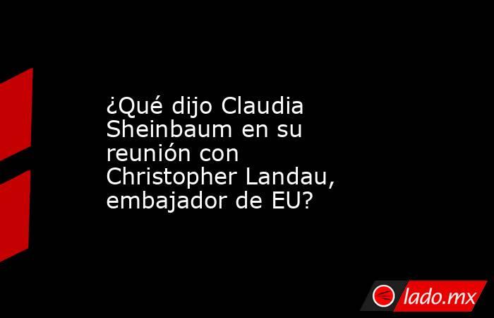 ¿Qué dijo Claudia Sheinbaum en su reunión con Christopher Landau, embajador de EU?. Noticias en tiempo real