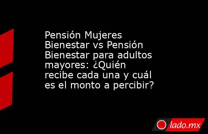 Pensión Mujeres Bienestar vs Pensión Bienestar para adultos mayores: ¿Quién recibe cada una y cuál es el monto a percibir?. Noticias en tiempo real