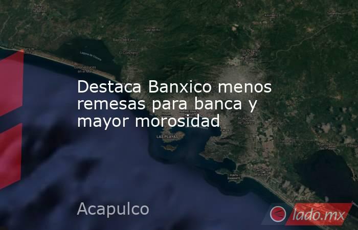 Destaca Banxico menos remesas para banca y mayor morosidad. Noticias en tiempo real