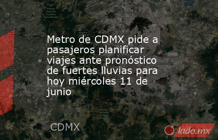 Metro de CDMX pide a pasajeros planificar viajes ante pronóstico de fuertes lluvias para hoy miércoles 11 de junio. Noticias en tiempo real