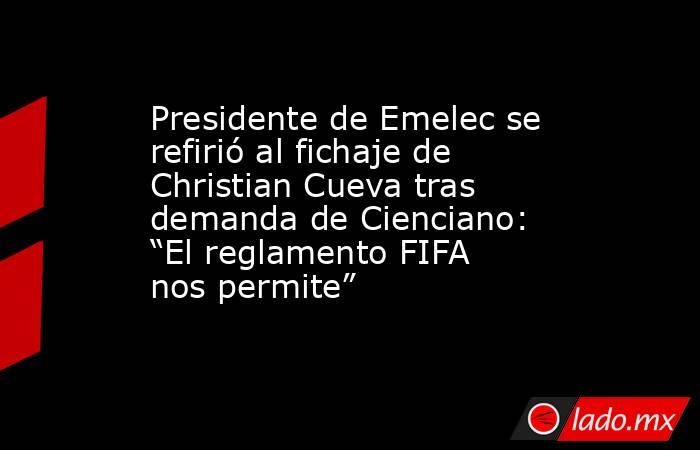 Presidente de Emelec se refirió al fichaje de Christian Cueva tras demanda de Cienciano: “El reglamento FIFA nos permite”. Noticias en tiempo real
