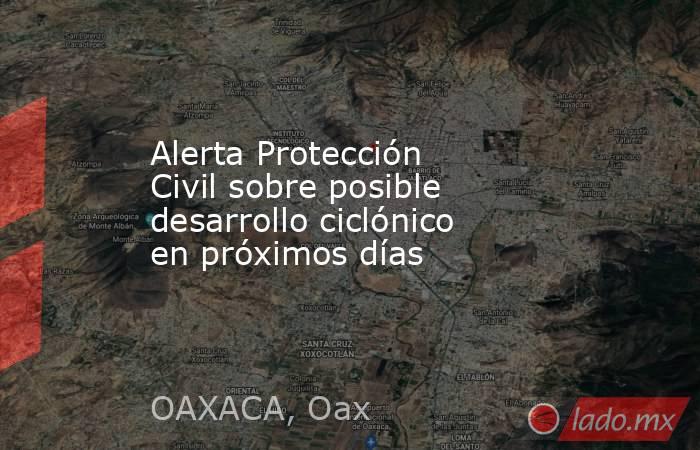 Alerta Protección Civil sobre posible desarrollo ciclónico en próximos días. Noticias en tiempo real