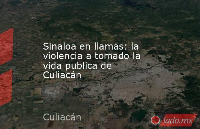 Sinaloa en llamas: la violencia a tomado la vida publica de Culiacán. Noticias en tiempo real