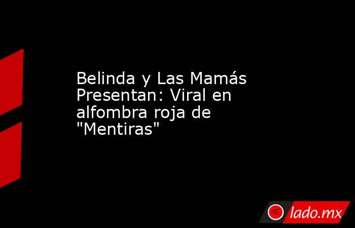 Belinda y Las Mamás Presentan: Viral en alfombra roja de "Mentiras". Noticias en tiempo real