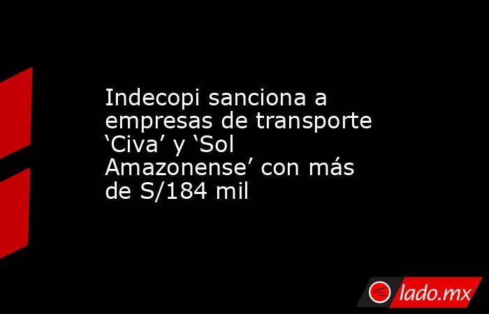 Indecopi sanciona a empresas de transporte ‘Civa’ y ‘Sol Amazonense’ con más de S/184 mil. Noticias en tiempo real