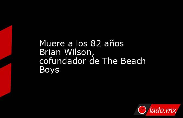 Muere a los 82 años Brian Wilson, cofundador de The Beach Boys. Noticias en tiempo real