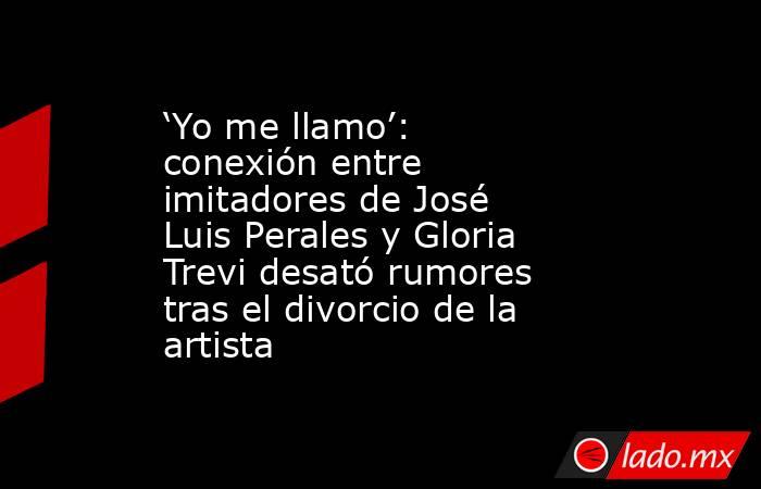 ‘Yo me llamo’: conexión entre imitadores de José Luis Perales y Gloria Trevi desató rumores tras el divorcio de la artista. Noticias en tiempo real