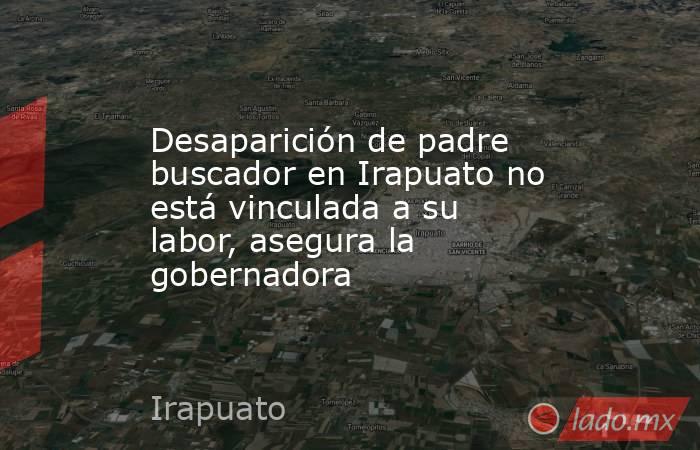 Desaparición de padre buscador en Irapuato no está vinculada a su labor, asegura la gobernadora. Noticias en tiempo real