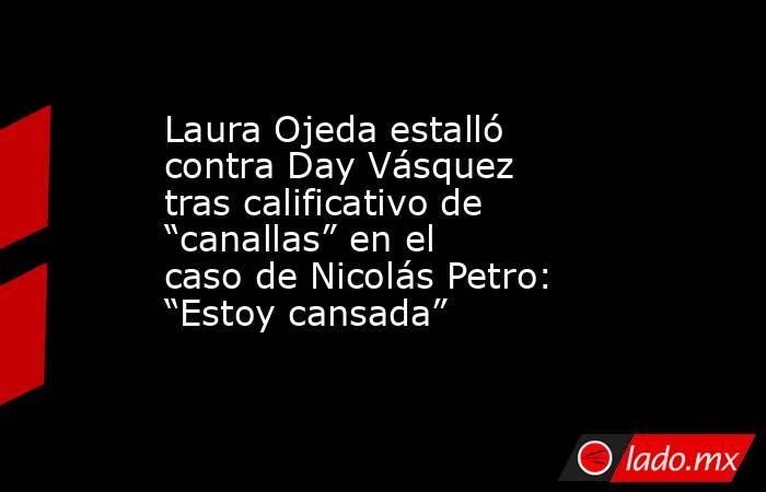 Laura Ojeda estalló contra Day Vásquez tras calificativo de “canallas” en el caso de Nicolás Petro: “Estoy cansada”. Noticias en tiempo real