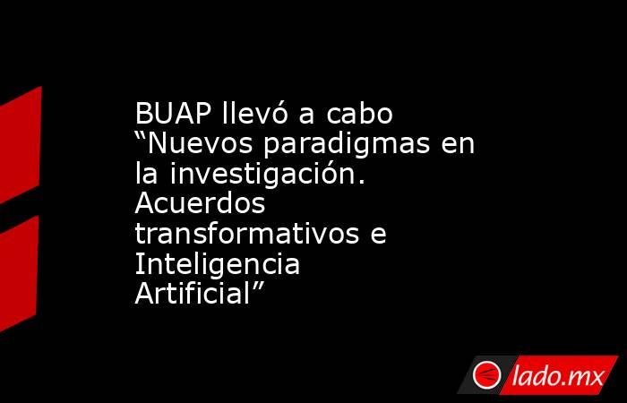 BUAP llevó a cabo “Nuevos paradigmas en la investigación. Acuerdos transformativos e Inteligencia Artificial”. Noticias en tiempo real