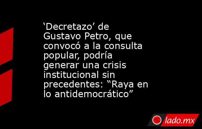 ‘Decretazo’ de Gustavo Petro, que convocó a la consulta popular, podría generar una crisis institucional sin precedentes: “Raya en lo antidemocrático”. Noticias en tiempo real