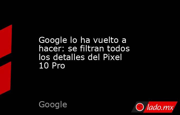 Google lo ha vuelto a hacer: se filtran todos los detalles del Pixel 10 Pro. Noticias en tiempo real