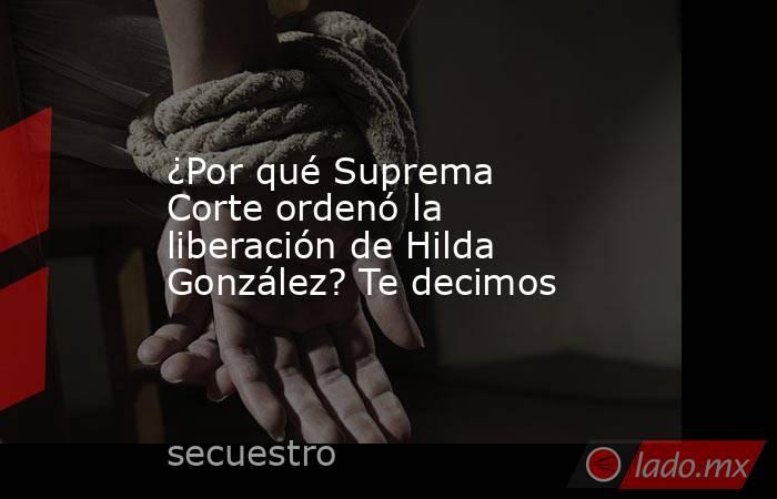 ¿Por qué Suprema Corte ordenó la liberación de Hilda González? Te decimos. Noticias en tiempo real