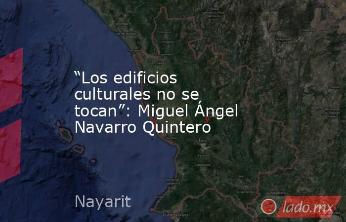 “Los edificios culturales no se tocan”: Miguel Ángel Navarro Quintero. Noticias en tiempo real