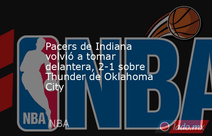 Pacers de Indiana volvió a tomar delantera, 2-1 sobre Thunder de Oklahoma City. Noticias en tiempo real