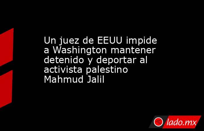 Un juez de EEUU impide a Washington mantener detenido y deportar al activista palestino Mahmud Jalil. Noticias en tiempo real
