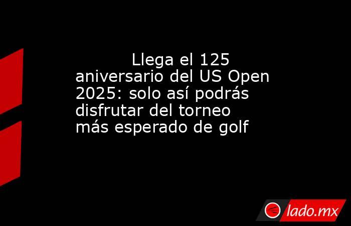                                                           Llega el 125 aniversario del US Open 2025: solo así podrás disfrutar del torneo más esperado de golf                                                      . Noticias en tiempo real