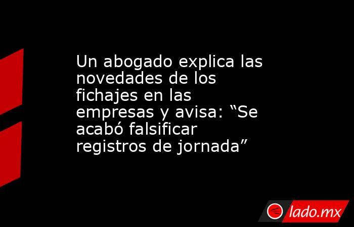 Un abogado explica las novedades de los fichajes en las empresas y avisa: “Se acabó falsificar registros de jornada” . Noticias en tiempo real