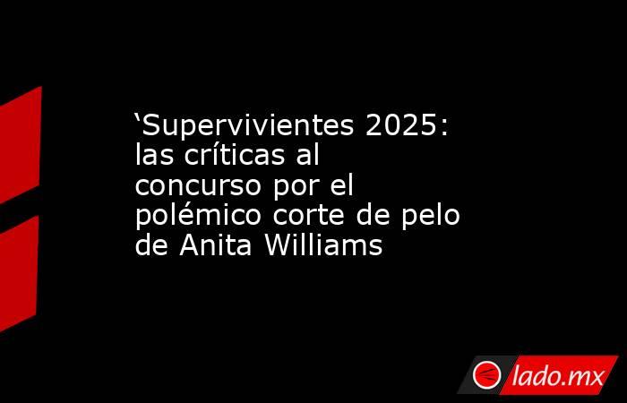 ‘Supervivientes 2025: las críticas al concurso por el polémico corte de pelo de Anita Williams. Noticias en tiempo real