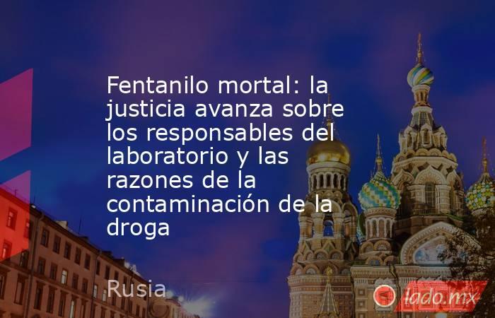 Fentanilo mortal: la justicia avanza sobre los responsables del laboratorio y las razones de la contaminación de la droga . Noticias en tiempo real