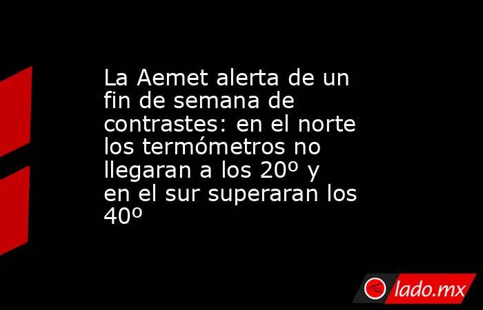 La Aemet alerta de un fin de semana de contrastes: en el norte los termómetros no llegaran a los 20º y en el sur superaran los 40º . Noticias en tiempo real