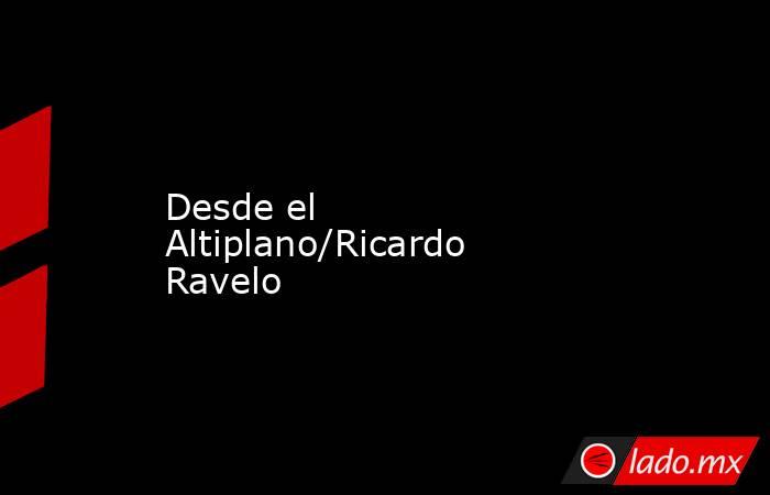 Desde el Altiplano/Ricardo Ravelo. Noticias en tiempo real