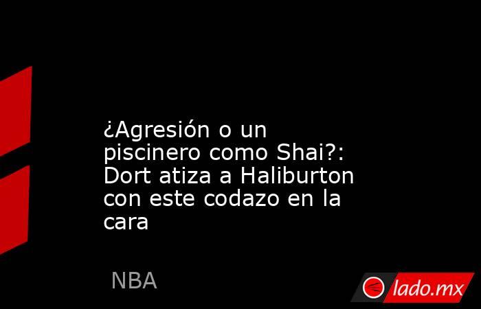                                                                                                                     ¿Agresión o un piscinero como Shai?: Dort atiza a Haliburton con este codazo en la cara                                                    . Noticias en tiempo real